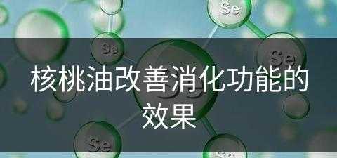 核桃油改善消化功能的效果(核桃油改善消化功能的效果怎么样)